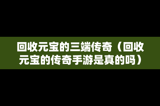 回收元宝的三端传奇（回收元宝的传奇手游是真的吗）