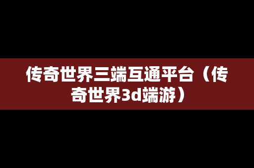 传奇世界三端互通平台（传奇世界3d端游）