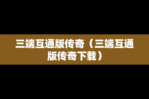 三端互通版传奇（三端互通版传奇下载）