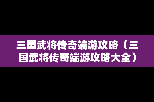 三国武将传奇端游攻略（三国武将传奇端游攻略大全）