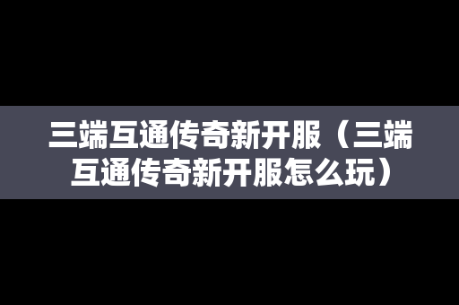 三端互通传奇新开服（三端互通传奇新开服怎么玩）