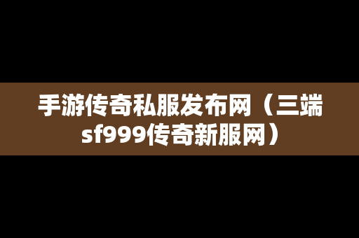 手游传奇私服发布网（三端sf999传奇新服网）