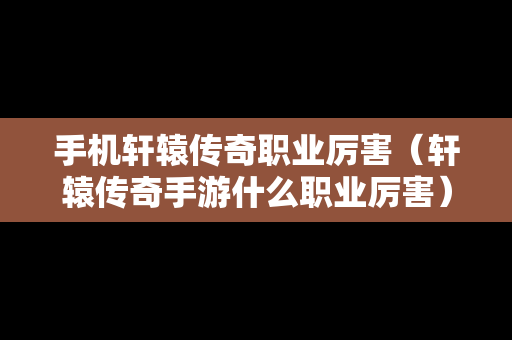 手机轩辕传奇职业厉害（轩辕传奇手游什么职业厉害）