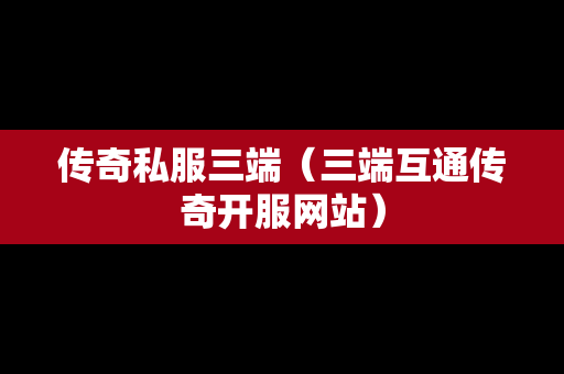 传奇私服三端（三端互通传奇开服网站）