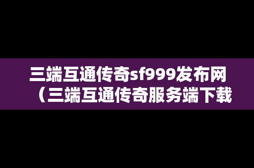 三端互通传奇sf999发布网（三端互通传奇服务端下载）