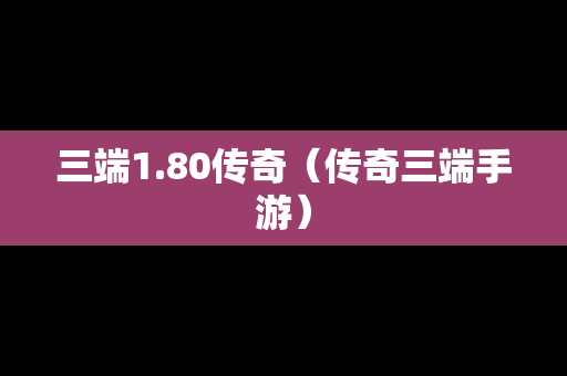 三端1.80传奇（传奇三端手游）
