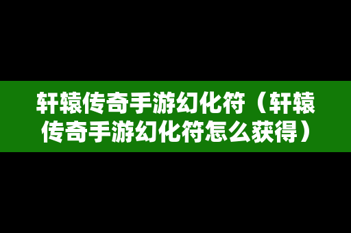 轩辕传奇手游幻化符（轩辕传奇手游幻化符怎么获得）
