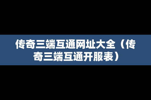 传奇三端互通网址大全（传奇三端互通开服表）
