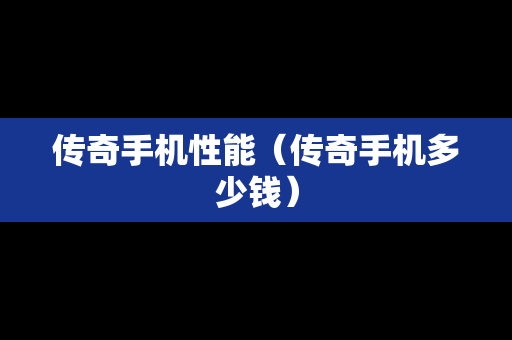 传奇手机性能（传奇手机多少钱）