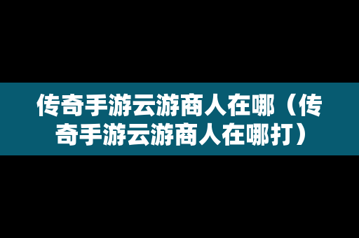 传奇手游云游商人在哪（传奇手游云游商人在哪打）