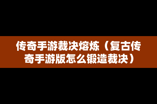 传奇手游裁决熔炼（复古传奇手游版怎么锻造裁决）