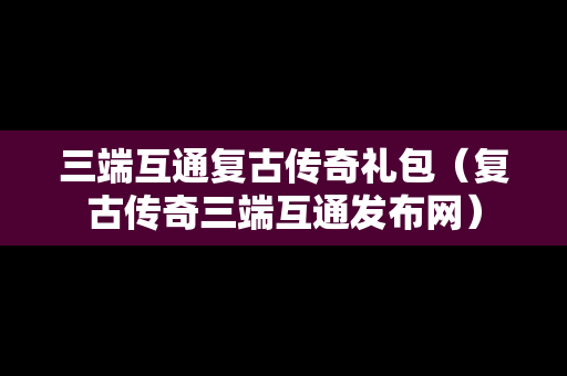 三端互通复古传奇礼包（复古传奇三端互通发布网）