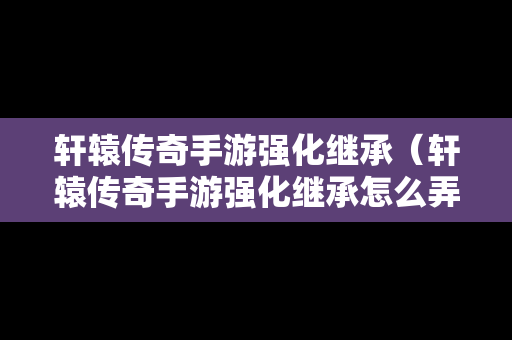轩辕传奇手游强化继承（轩辕传奇手游强化继承怎么弄）