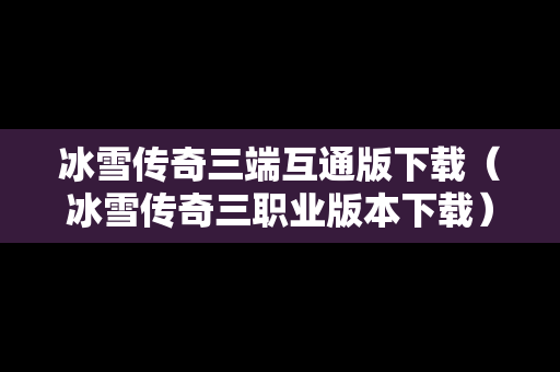 冰雪传奇三端互通版下载（冰雪传奇三职业版本下载）