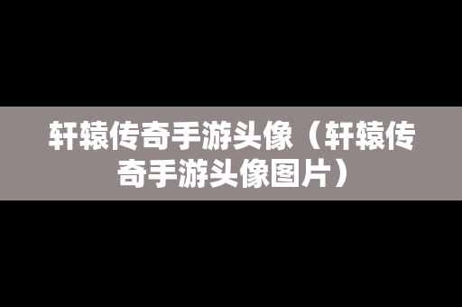 轩辕传奇手游头像（轩辕传奇手游头像图片）