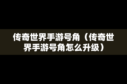 传奇世界手游号角（传奇世界手游号角怎么升级）