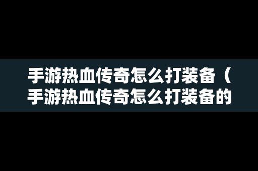 手游热血传奇怎么打装备（手游热血传奇怎么打装备的）