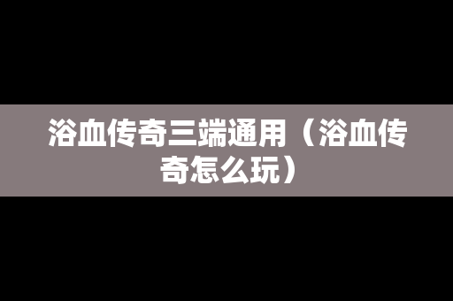 浴血传奇三端通用（浴血传奇怎么玩）