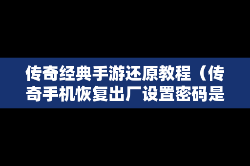 传奇经典手游还原教程（传奇手机恢复出厂设置密码是多少）