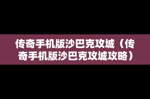 传奇手机版沙巴克攻城（传奇手机版沙巴克攻城攻略）