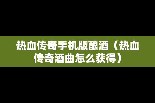 热血传奇手机版酿酒（热血传奇酒曲怎么获得）