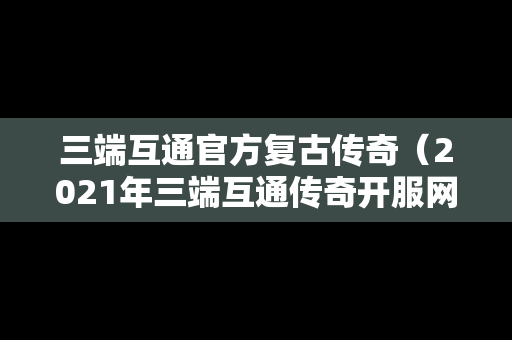 三端互通官方复古传奇（2021年三端互通传奇开服网站）