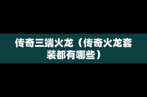 传奇三端火龙（传奇火龙套装都有哪些）