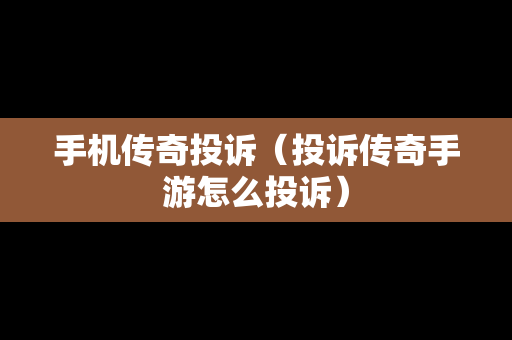 手机传奇投诉（投诉传奇手游怎么投诉）