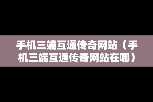 手机三端互通传奇网站（手机三端互通传奇网站在哪）