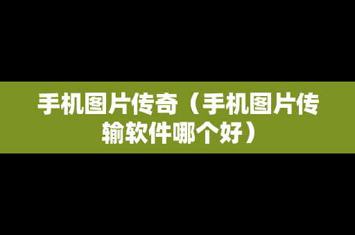 手机图片传奇（手机图片传输软件哪个好）