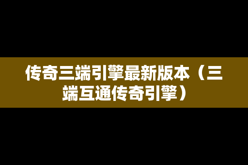 传奇三端引擎最新版本（三端互通传奇引擎）