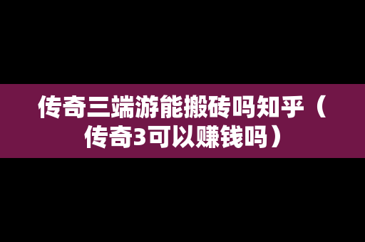 传奇三端游能搬砖吗知乎（传奇3可以赚钱吗）
