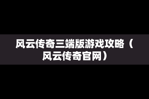 风云传奇三端版游戏攻略（风云传奇官网）