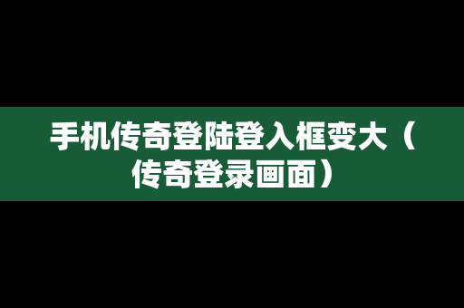 手机传奇登陆登入框变大（传奇登录画面）