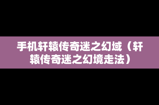 手机轩辕传奇迷之幻域（轩辕传奇迷之幻境走法）