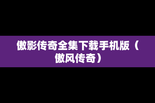 傲影传奇全集下载手机版（傲风传奇）
