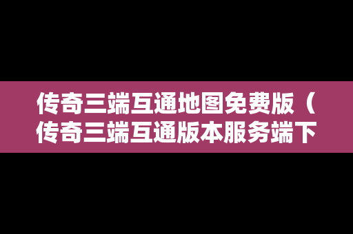 传奇三端互通地图免费版（传奇三端互通版本服务端下载）