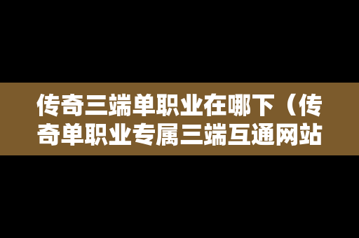传奇三端单职业在哪下（传奇单职业专属三端互通网站）