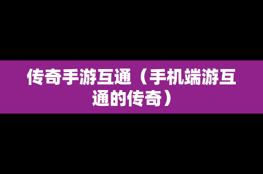 传奇手游互通（手机端游互通的传奇）