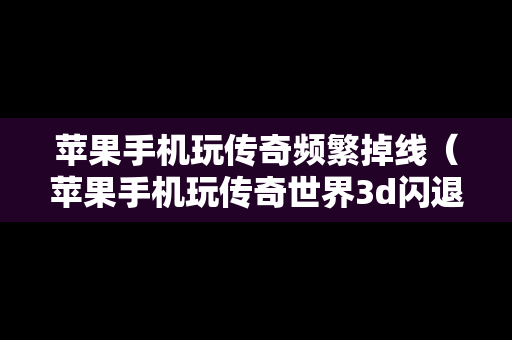 苹果手机玩传奇频繁掉线（苹果手机玩传奇世界3d闪退）