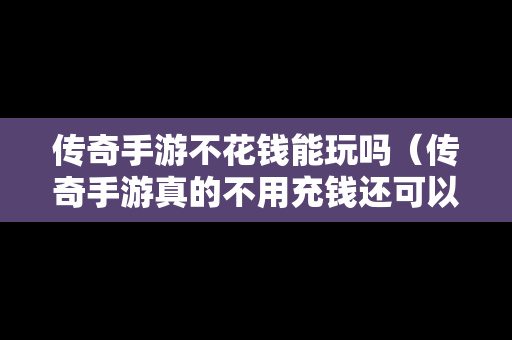 传奇手游不花钱能玩吗（传奇手游真的不用充钱还可以赚钱）