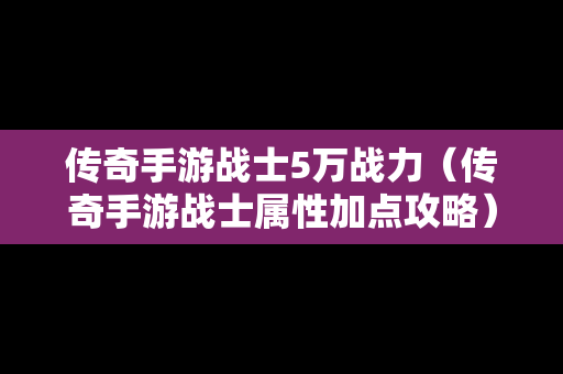 传奇手游战士5万战力（传奇手游战士属性加点攻略）