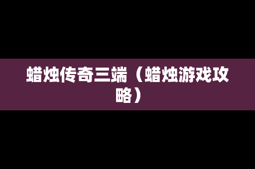 蜡烛传奇三端（蜡烛游戏攻略）