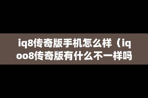 iq8传奇版手机怎么样（iqoo8传奇版有什么不一样吗）