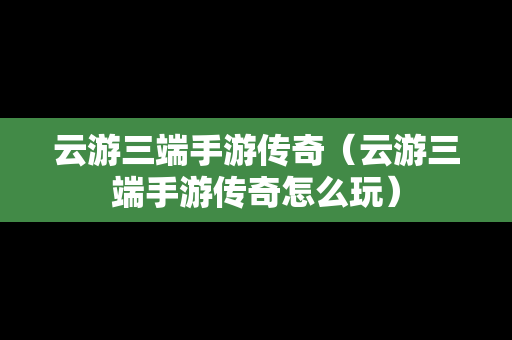 云游三端手游传奇（云游三端手游传奇怎么玩）