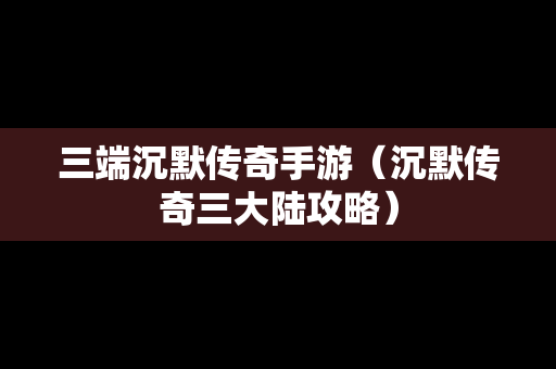 三端沉默传奇手游（沉默传奇三大陆攻略）