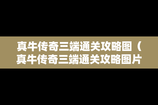 真牛传奇三端通关攻略图（真牛传奇三端通关攻略图片）