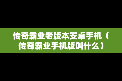 传奇霸业老版本安卓手机（传奇霸业手机版叫什么）