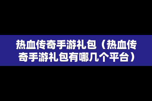 热血传奇手游礼包（热血传奇手游礼包有哪几个平台）