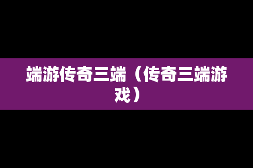 端游传奇三端（传奇三端游戏）